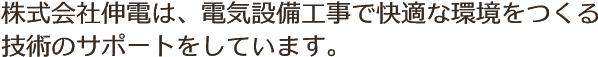 株式会社伸電は、電気設備工事で快適な環境をつくる技術のサポートをしています。